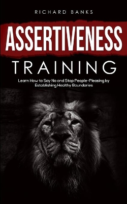 Assertiveness Training: Learn How to Say No and Stop People-Pleasing by Establishing Healthy Boundaries book