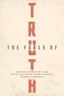 The Force of Truth: Critique, Genealogy, and Truth-Telling in Michel Foucault by Daniele Lorenzini