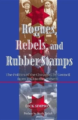 Rogues, Rebels, and Rubber Stamps: The Politics of the Chicago City Council, 1863 to the Present by Dick Simpson