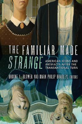 The The Familiar Made Strange: American Icons and Artifacts after the Transnational Turn by Brooke L. Blower