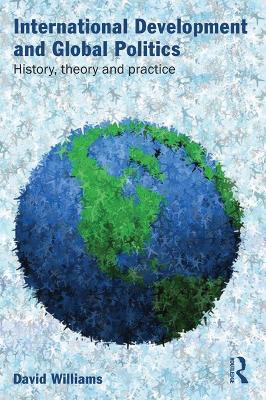 International Development and Global Politics: History, Theory and Practice by David Williams