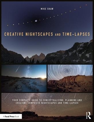 Creative Nightscapes and Time-Lapses: Your Complete Guide to Conceptualizing, Planning and Creating Composite Nightscapes and Time-Lapses by Mike Shaw