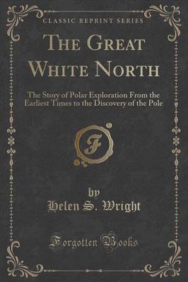 The Great White North: The Story of Polar Exploration from the Earliest Times to the Discovery of the Pole (Classic Reprint) book