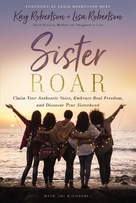 Sister Roar: Claim Your Authentic Voice, Embrace Real Freedom, and Discover True Sisterhood by Kay Robertson