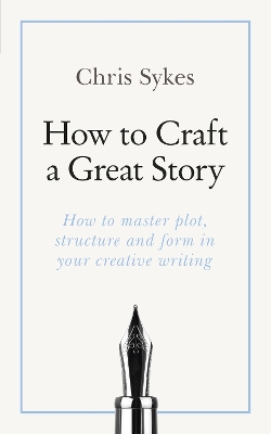 How to Craft a Great Story: How to master plot, structure and form in your creative writing by Chris Sykes
