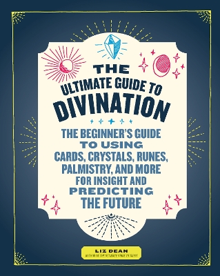 The The Ultimate Guide to Divination: The Beginner's Guide to Using Cards, Crystals, Runes, Palmistry, and More for Insight and Predicting the Future by Liz Dean