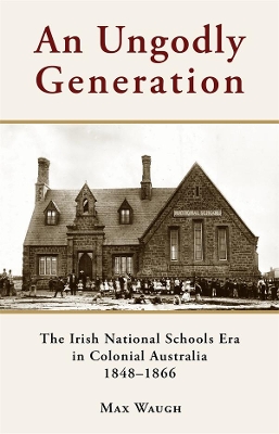An Ungodly Generation: The Irish National Schools Era in Colonial Australia 1848-1866 book