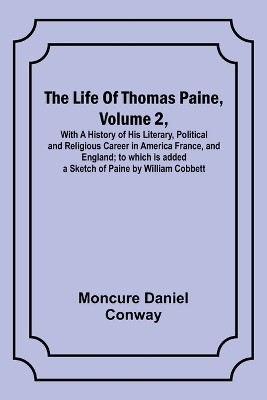 The The Life Of Thomas Paine, Volume 2, With A History of His Literary, Political and Religious Career in America France, and England; to which is added a Sketch of Paine by William Cobbett by Moncure Daniel Conway