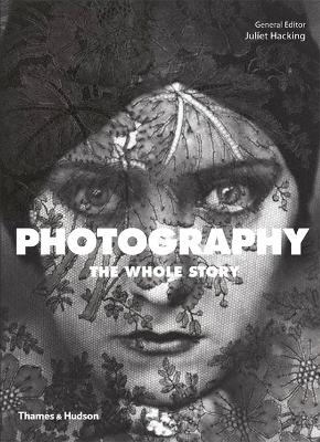 Photography: The Whole Story by Juliet Hacking