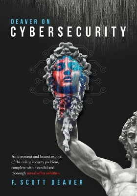 Deaver on Cybersecurity: An irreverent and honest exposé of the online security problem, complete with a candid and thorough reveal of its solution by Frederic Scott Deaver