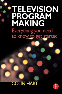 Television Program Making: Everything you need to know to get started by Colin Hart