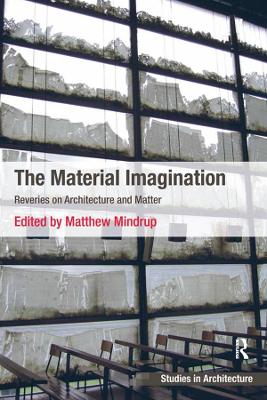 The The Material Imagination: Reveries on Architecture and Matter by Matthew Mindrup