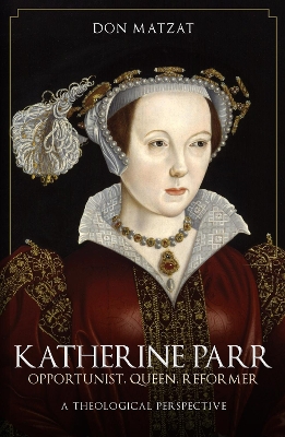 Katherine Parr: Opportunist, Queen, Reformer: A Theological Perspective by Don Matzat