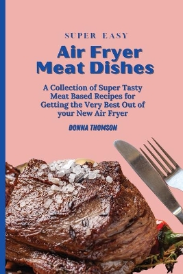 Super Easy Air Fryer Meat Dishes: The Beginner Friendly Air Fryer Guide to Preparing Delicious Meat Dishes by Donna Thomson