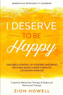 Borderline Personality Disorder: I DESERVE TO BE HAPPY - Take Back Control of Your BPD and Bring Unstable Mood Under Complete Lockdown Forever - Cognitive Behavioral Therapy & Dialectical Behavioral Therapy book