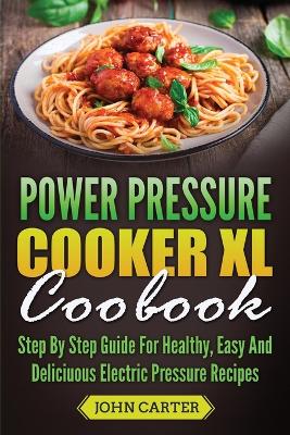 Power Pressure Cooker XL Cookbook: Step By Step Guide For Healthy, Easy And Delicious Electric Pressure Recipes book