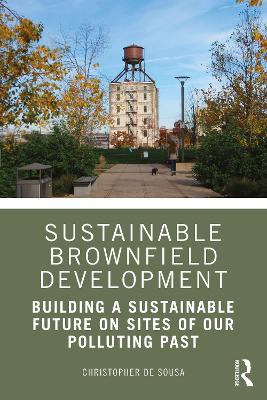 Sustainable Brownfield Development: Building a Sustainable Future on Sites of our Polluting Past by Christopher De Sousa