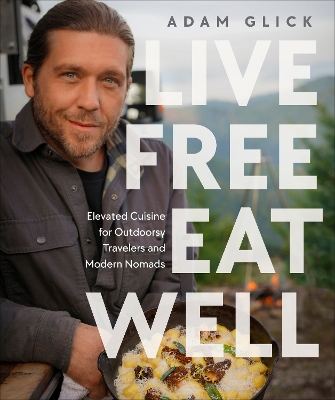 Live Free, Eat Well: Elevated Cuisine for Outdoorsy Travelers and Modern Nomads: A Cookbook book