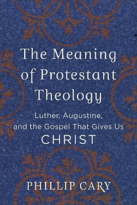 The Meaning of Protestant Theology – Luther, Augustine, and the Gospel That Gives Us Christ book