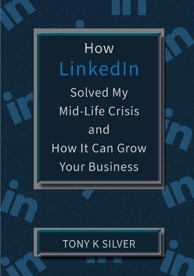 How LinkedIn Solved My Mid-Life Crisis and How It Can Grow Your Business book