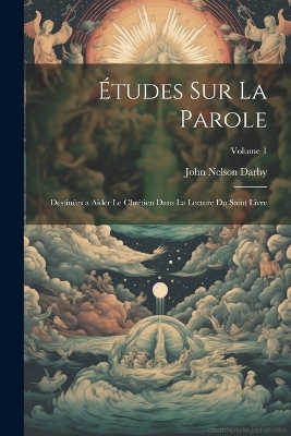 Études Sur La Parole: Destinées a Aider Le Chrétien Dans La Lecture Du Saint Livre; Volume 1 by John Nelson Darby