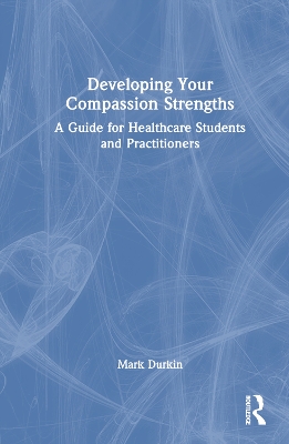 Developing Your Compassion Strengths: A Guide for Healthcare Students and Practitioners by Mark Durkin