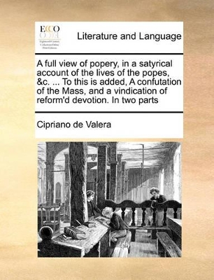 A full view of popery, in a satyrical account of the lives of the popes, &c. ... To this is added, A confutation of the Mass, and a vindication of reform'd devotion. In two parts book