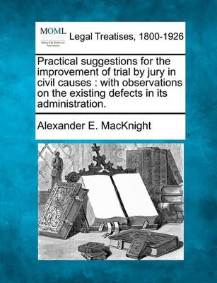 Practical Suggestions for the Improvement of Trial by Jury in Civil Causes: With Observations on the Existing Defects in Its Administration. book