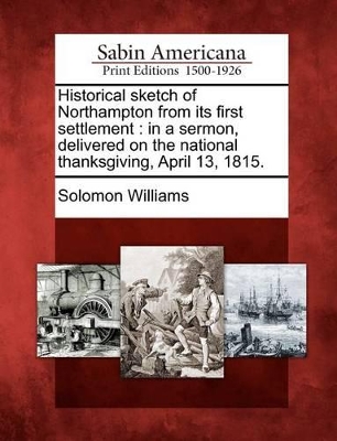 Historical Sketch of Northampton from Its First Settlement: In a Sermon, Delivered on the National Thanksgiving, April 13, 1815. by Solomon Williams