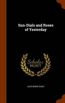 Sun-Dials and Roses of Yesterday by Alice Morse Earle