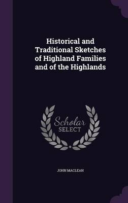 Historical and Traditional Sketches of Highland Families and of the Highlands by John MacLean