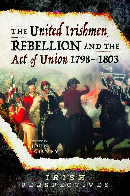 The United Irishmen, Rebellion and the Act of Union, 1798-1803 by John Gibney