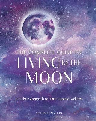 The Complete Guide to Living by the Moon: A Holistic Approach to Lunar-Inspired Wellness: Volume 9 book