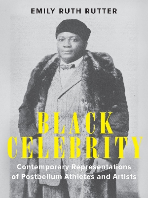 Black Celebrity: Contemporary Representations of Postbellum Athletes and Artists by Emily Ruth Rutter