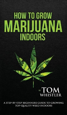 How to Grow Marijuana: Indoors - A Step-by-Step Beginner's Guide to Growing Top-Quality Weed Indoors (Volume 1) by Tom Whistler