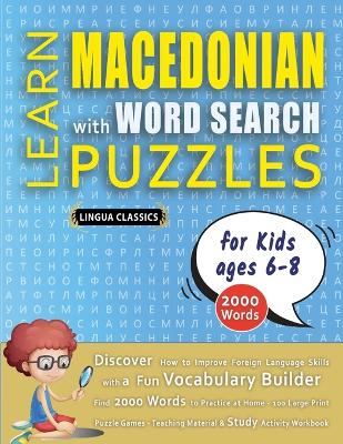 LEARN MACEDONIAN WITH WORD SEARCH PUZZLES FOR KIDS 6 - 8 - Discover How to Improve Foreign Language Skills with a Fun Vocabulary Builder. Find 2000 Words to Practice at Home - 100 Large Print Puzzle Games - Teaching Material, Study Activity Workbook book