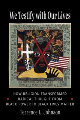 We Testify with Our Lives: How Religion Transformed Radical Thought from Black Power to Black Lives Matter by Terrence L. Johnson