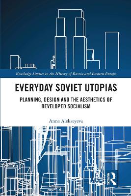 Everyday Soviet Utopias: Planning, Design and the Aesthetics of Developed Socialism by Anna Alekseyeva