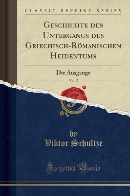 Geschichte Des Untergangs Des Griechisch-Römanischen Heidentums, Vol. 2: Die Ausgänge (Classic Reprint) by Viktor Schultze