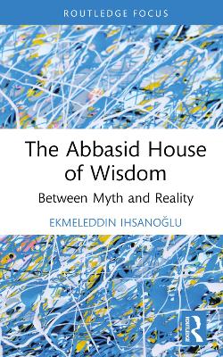 The Abbasid House of Wisdom: Between Myth and Reality by Ekmeleddin Ihsanoğlu