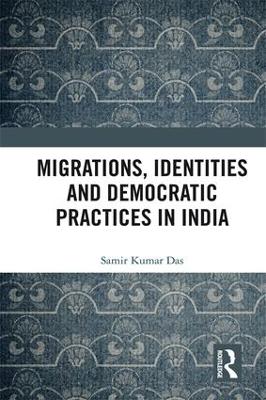 Migrations, Identities and Democratic Practices in India by Samir Kumar Das