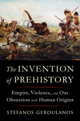 The Invention of Prehistory: Empire, Violence, and Our Obsession with Human Origins book