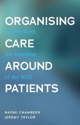 Organising Care Around Patients: Stories from the Frontline of the NHS by Naomi Chambers