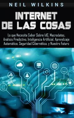 Internet de las Cosas: Lo que Necesita Saber Sobre IdC, Macrodatos, Análisis Predictivo, Inteligencia Artificial, Aprendizaje Automático, Seguridad Cibernética, y Nuestro Futuro book