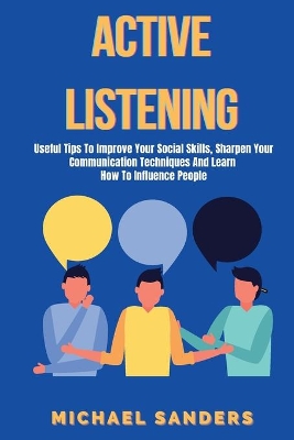 Active listening: Useful Tips to Improve Your Social Skills, Sharpen Your Communication Techniques And Learn How To Influence People book