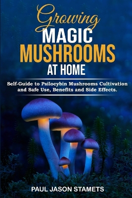 Growing Magic Mushrooms at Home: Self-Guide to Psilocybin Mushrooms Cultivation and Safe Use, Benefits and Side Effects. The Healing Powers of Hallucinogenic and Magic Plant Medicine! book