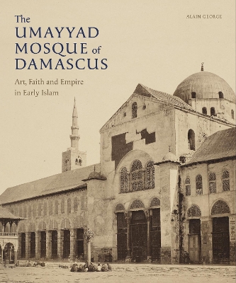 The Umayyad Mosque of Damascus: Art, Faith and Empire in Early Islam book