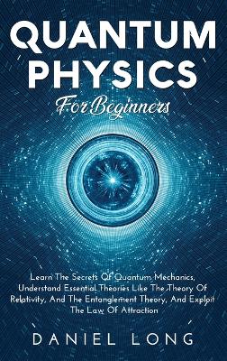 Quantum Physics: Learn The Secrets Of Quantum Mechanics, Understand Essential Theories Like The Theory Of Relativity, And The Entanglement Theory, And Exploit The Law Of Attraction book