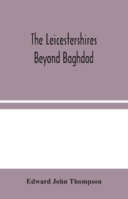 The Leicestershires Beyond Baghdad by Edward John Thompson