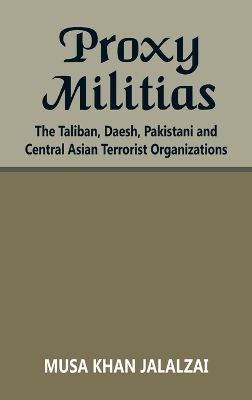 Proxy Militias: The Taliban, Daesh, Pakistani and Central Asian Terrorist Organizations book